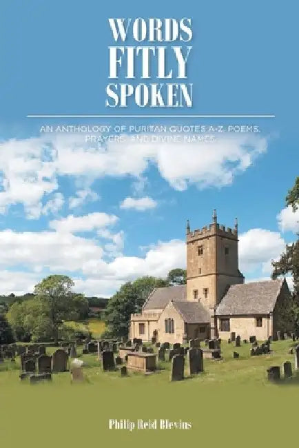 Words Fitly Spoken: An Anthology of Puritan Quotes A-Z, Poems, Prayers, and Divine Names by Philip Reid Blevins