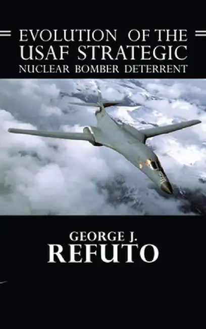 Evolution of the USAF Strategic Nuclear Bomber Deterrent by George J. Refuto