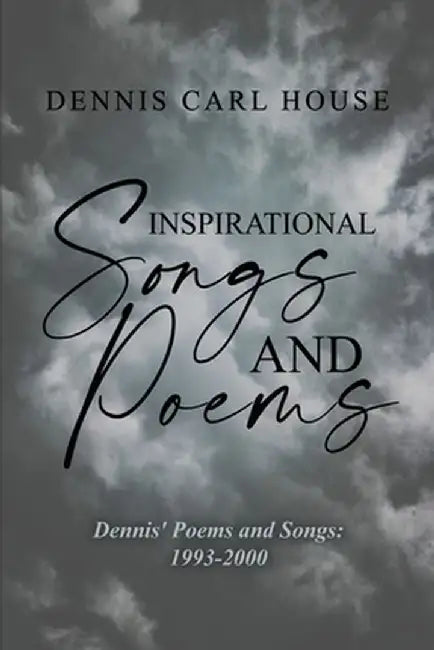 Inspirational Songs and Poems: Dennis' Poems and Songs: 1993-2000 by Dennis Carl House