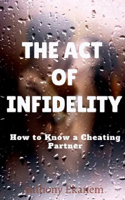 The Act of Infidelity: How to Know a Cheating Partner by Anthony Ekanem