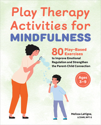 Play Therapy Activities for Mindfulness: 80 Play-Based Exercises to Improve Emotional Regulation and Strengthen the Parent-Child Connection by Melissa LaVigne