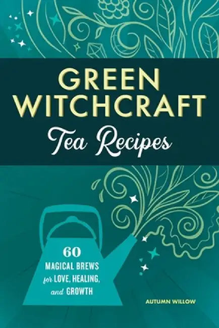 Green Witchcraft Tea Recipes: 60 Magical Brews for Love, Healing, and Growth by Autumn Willow