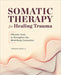 Somatic Therapy for Healing Trauma: Effective Tools to Strengthen the Mind-Body Connection by Jordan Dann