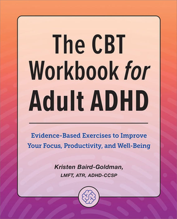 The CBT Workbook for Adult ADHD: Evidence-Based Exercises to Improve Your Focus, Productivity, and Wellbeing by Kristen Baird-Goldman