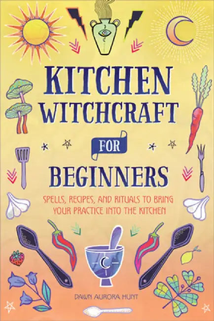 Kitchen Witchcraft for Beginners: Spells, Recipes, and Rituals to Bring Your Practice Into the Kitchen by Dawn Aurora Hunt