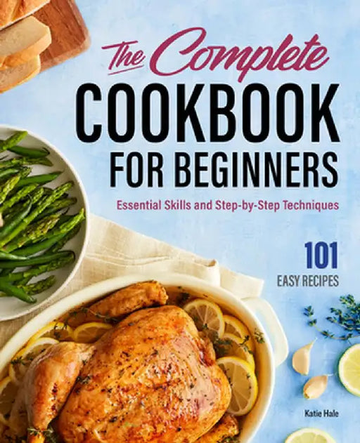 The Complete Cookbook for Beginners: Essential Skills and Step-By-Step Techniques by Katie Hale