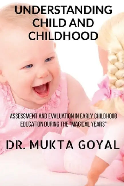 Understanding Child and Childhood: Assessment and Evaluation in Early Childhood Education during the "Magical Years" by Mukta Goyal