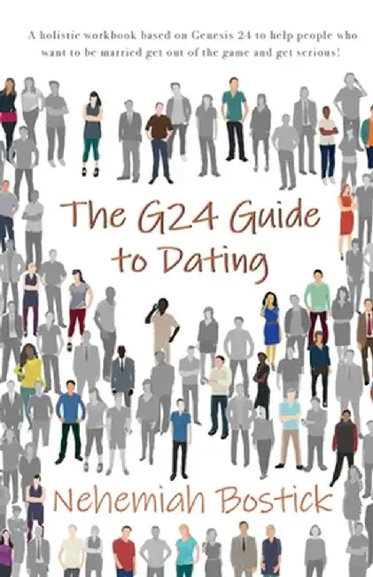The G24 Guide to Dating: A holistic workbook based on Genesis 24 to help people who want to be married get out of the game and get serious! by Nehemiah Bostick