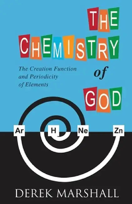 The Chemistry of God: The Creation Function and Periodicity of Elements by Derek Marshall