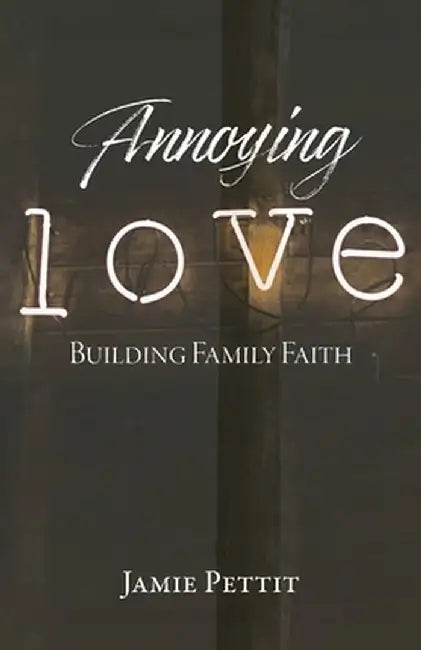 Annoying Love: Building Family Faith by Jamie Pettit