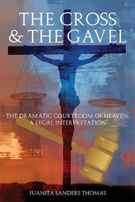 The Cross & The Gavel: The Dramatic Courtroom of Heaven: A Legal Interpretation by Juanita Sanders Thomas