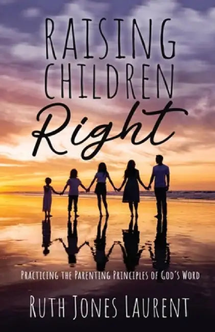 Raising Children Right: Practicing the Parenting Principles of God's Word by Ruth Jones Laurent