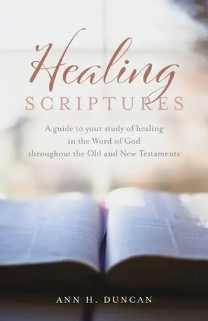 Healing Scriptures: A guide to your study of healing in the Word of God throughout the Old and New Testaments by Ann H. Duncan