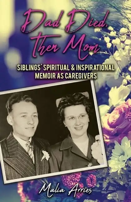 Dad Died, Then Mom: Siblings Spiritual & Inspirational Memoir as Caregivers by Malia Arries