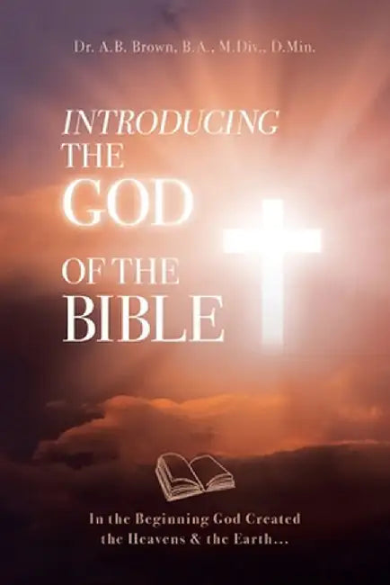 Introducing the God of the Bible: In the Beginning God Created the Heavens & the Earth... by A. B. Brown