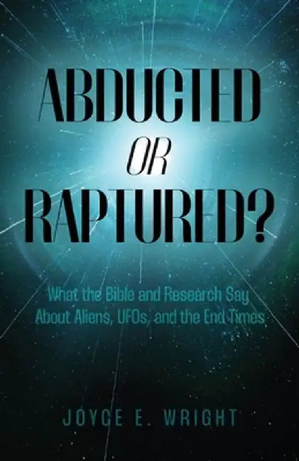 Abducted or Raptured?: What the Bible and Research Say About Aliens, UFOs, and the End Times by Joyce E. Wright