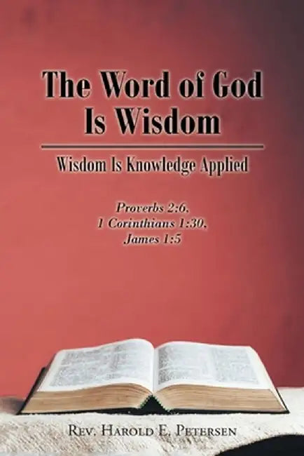 The Word of God Is Wisdom: Wisdom Is Knowledge Applied: Proverbs 2:6, 1 Corinthians 1:30, James 1:5 by Harold E. Petersen