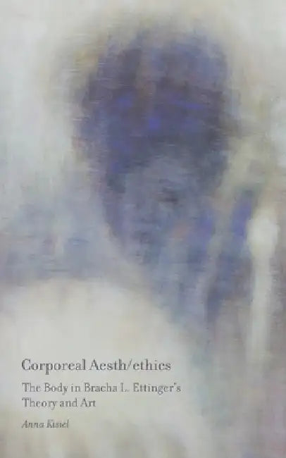 Corporeal Aesth/ethics: The Body in Bracha L. Ettinger's Theory and Art by Anna Kisiel