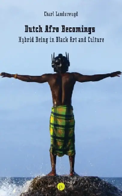 Dutch Afro Becomings: Hybrid Being in Black Art and Culture by Charl Landvreugd