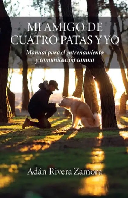 Mi amigo de cuatro patas y yo: Manual para el entrenamiento y comunicación canina by Adán Rivera Zamora