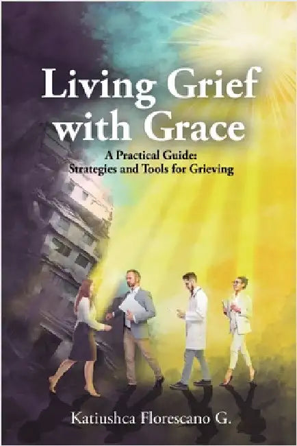 Living Grief with Grace: A Practical Guide: Strategies and Tools for Grieving by Florescano G., Katiushca
