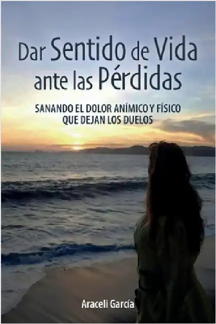Dar Sentido de Vida ante las Pérdidas: Sanando El Dolor Anímico Y Físico Que Dejan Los Duelo by García, Araceli