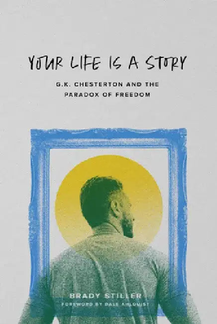Your Life Is a Story: G.K. Chesterton and the Paradox of Freedom by Brady Stiller