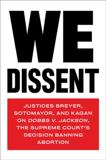 We Dissent: Justices Breyer, Sotomayor, and Kagan on Dobbs V. Jackson, the Supreme Court's Decision Banning Abortion by Stephen Breyer