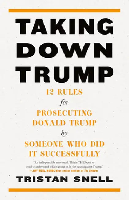 Taking Down Trump: 12 Rules for Prosecuting Donald Trump by Someone Who Did It Successfully by Tristan Snell