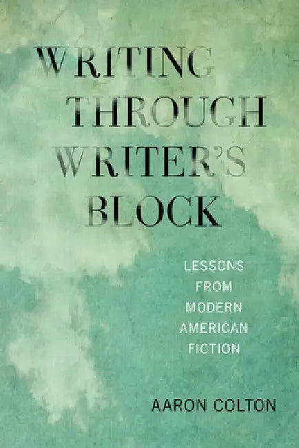 Writing Through Writer's Block: Lessons from Modern American Fiction by Aaron Colton