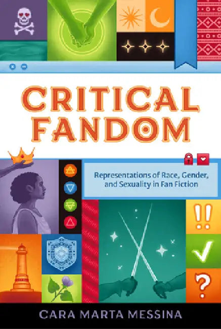 Critical Fandom: Representations of Race, Gender, and Sexuality in Fan Fiction by Cara Marta Messina
