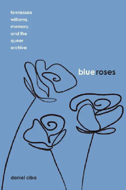 Blue Roses: Tennessee Williams, Memory, and the Queer Archive by Daniel Ciba