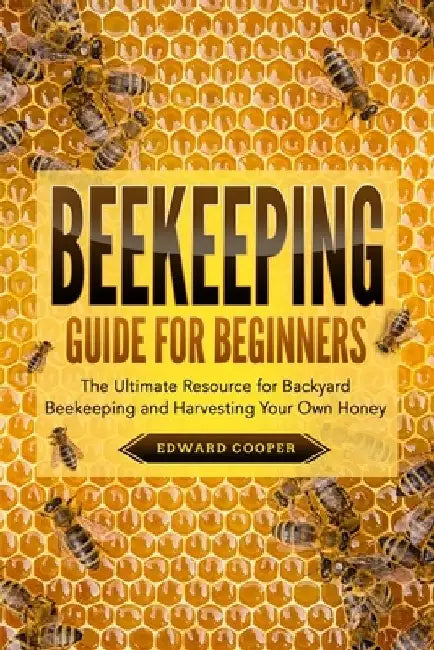 Beekeeping Guide for Beginners: The Ultimate Resource for Backyard Beekeeping and Harvesting Your Own Honey by Edward Cooper
