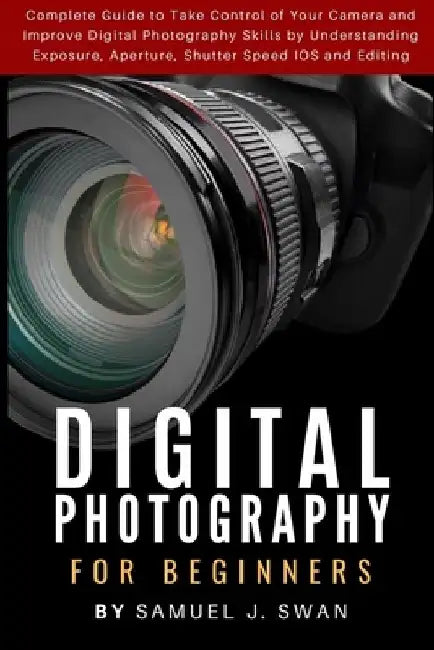 Digital Photography for Beginners: Complete Guide to Take Control of Your Camera and Improve Digital Photography Skills by Understanding Exposure, Ape by Samuel J. Swan