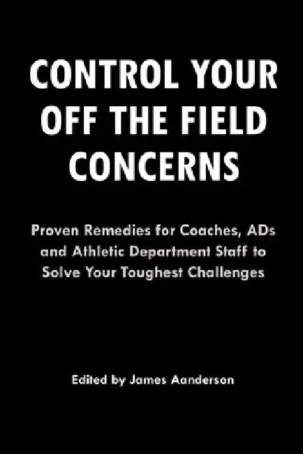 Control Your Off the Field Concerns: Proven Remedies for Coaches, ADs, and Athletic Department Staff to Solve Your Toughest Challenges by James Aanderson III