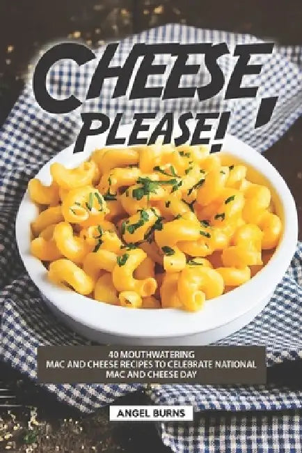 Cheese, Please!: 40 Mouthwatering Mac and Cheese Recipes to Celebrate National Mac and Cheese Day by Angel Burns