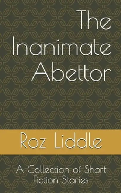 The Inanimate Abettor: A Collection of Short Fiction Stories by Roz Liddle