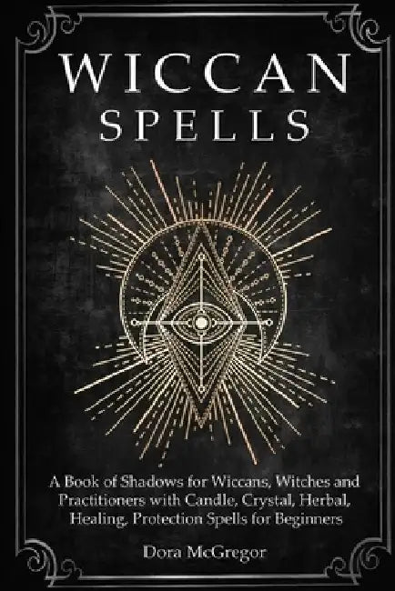 Wiccan Spells: A Book of Shadows for Wiccans, Witches and Practitioners with Candle, Crystal, Herbal, Healing, Protection Spells for Beginners by Dora McGregor