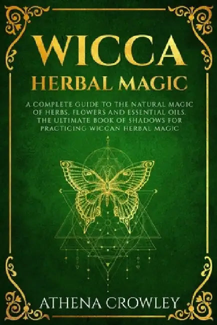 Wicca Herbal Magic: A complete Guide to the natural Magic of Herbs, Flowers and Essential Oils. The ultimate Book of Shadows for practicin by Athena Crowley