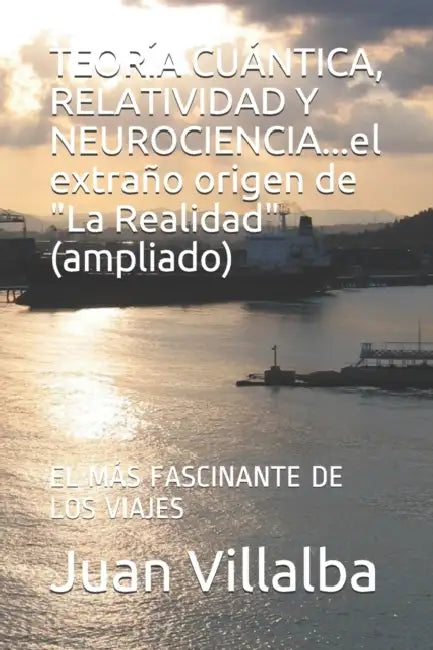 TEORÍA CUÁNTICA, RELATIVIDAD Y NEUROCIENCIA...el extraño origen de "La Realidad" (ampliado): El Más Fascinante de Los Viajes by Juan Villalba