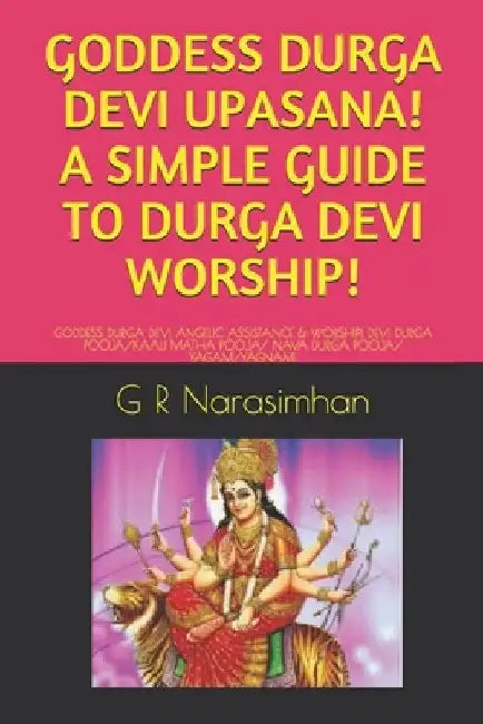 Goddess Durga Devi Upasana! a Simple Guide to Durga Devi Worship!: Goddess Durga Devi Angelic Assistance & Worship! Devi Durga Pooja/Kaali Matha Pooja by G. R. Narasimhan