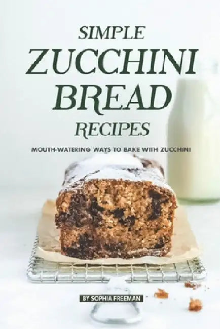 Simple Zucchini Bread Recipes: Mouth-Watering Ways to Bake with Zucchini by Sophia Freeman