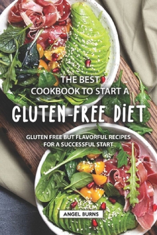 The Best Cookbook to Start a Gluten-Free Diet: Gluten Free but Flavorful Recipes for a Successful Start by Angel Burns