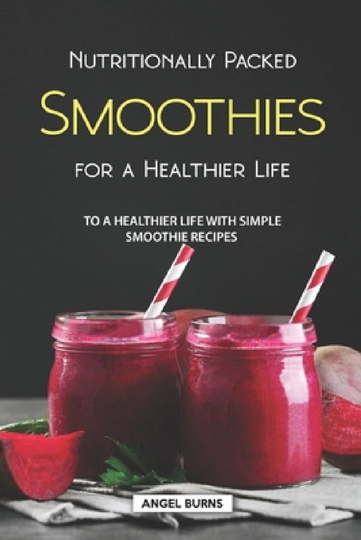Nutritionally Packed Smoothies for a Healthier Life: To a Healthier Life with Simple Smoothie Recipes by Angel Burns