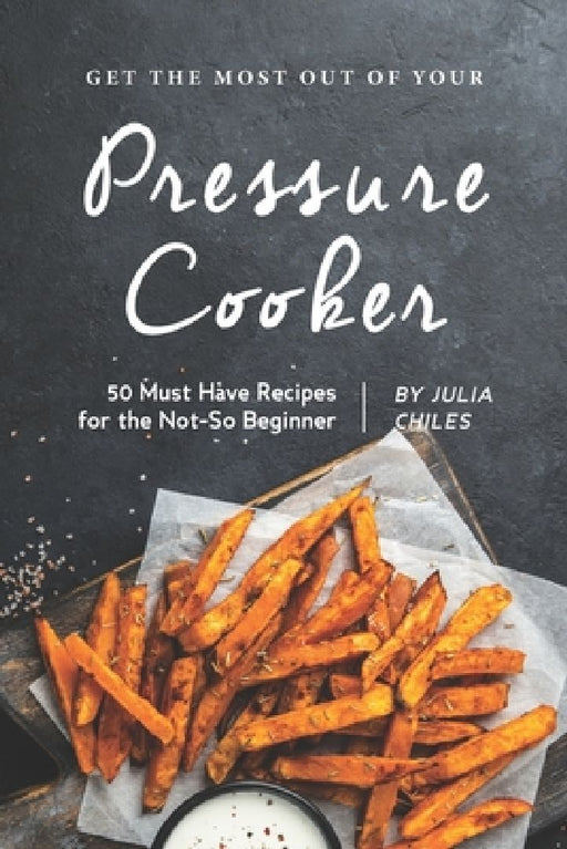Get the Most Out of Your Pressure Cooker: 50 Must Have Recipes for the Not-So Beginner by Julia Chiles