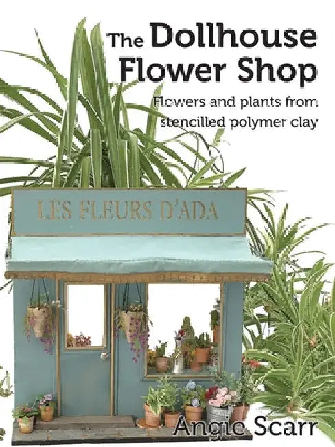 The Dollhouse Flower Book: Flowers and plants from stencilled polymer clay. by Angie Scarr