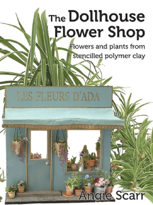 The Dollhouse Flower Book: Flowers and plants from stencilled polymer clay. by Angie Scarr