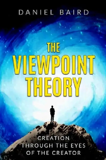 The Viewpoint Theory: Creation through the Eyes of the Creator by Daniel Baird