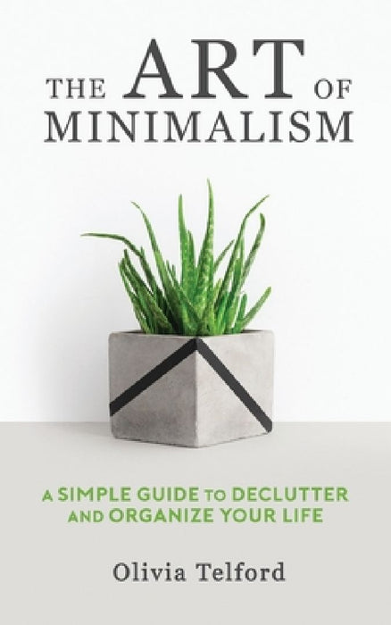 The Art of Minimalism: A Simple Guide to Declutter and Organize Your Life by Olivia Telford