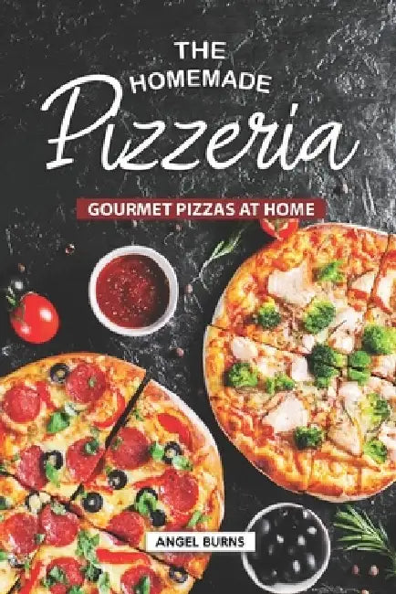 The Homemade Pizzeria: Gourmet Pizzas at Home by Angel Burns